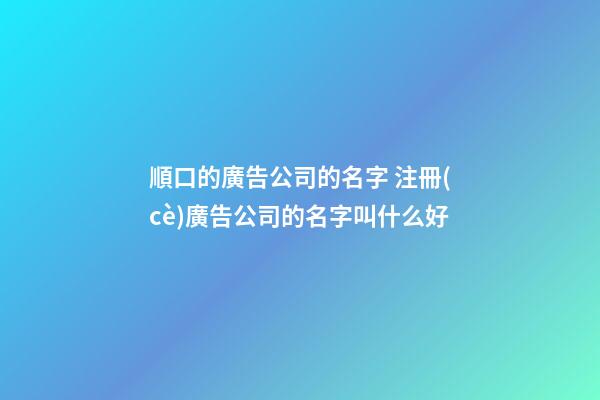 順口的廣告公司的名字 注冊(cè)廣告公司的名字叫什么好-第1張-公司起名-玄機(jī)派